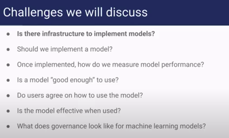 Slide with list of challenges discussed. Is there infrastructure to support models? Should we implement a model? Once implemented, how do we measure model performance? Is a model “good enough” to use? Do users agree on how to use the model? Is the model effective when used? What does governance look like for machine learning models?